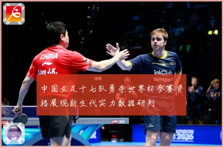 中国女足十七队勇夺世界杯参赛资格展现新生代实力数据研判