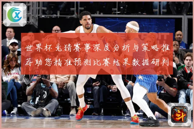 世界杯竞猜赛事深度分析与策略推荐助您精准预测比赛结果数据研判