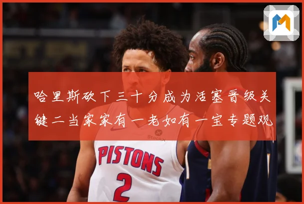 哈里斯砍下三十分成为活塞晋级关键二当家家有一老如有一宝专题观察