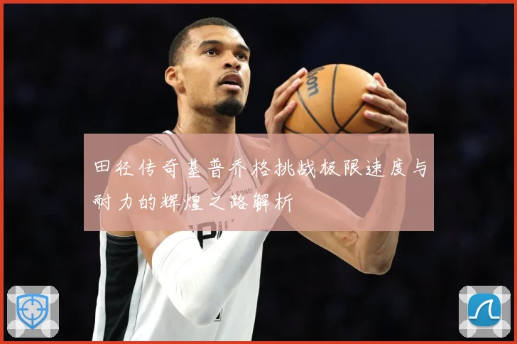田径传奇基普乔格挑战极限速度与耐力的辉煌之路解析