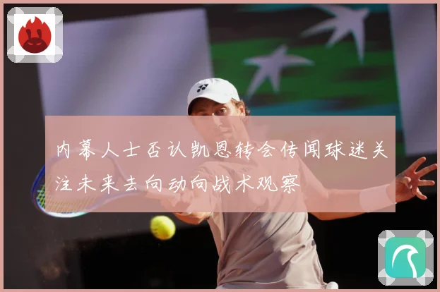 内幕人士否认凯恩转会传闻球迷关注未来去向动向战术观察