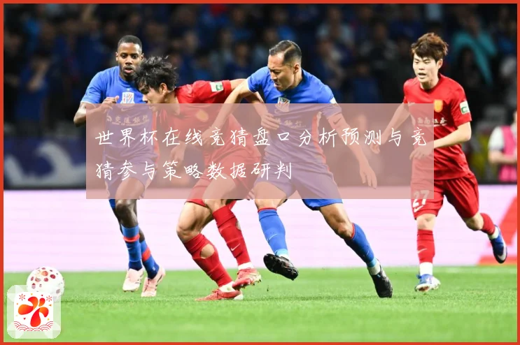 世界杯在线竞猜盘口分析预测与竞猜参与策略数据研判