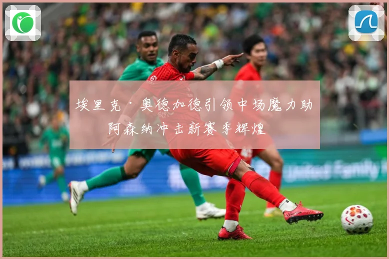 埃里克·奥德加德引领中场魔力助力阿森纳冲击新赛季辉煌