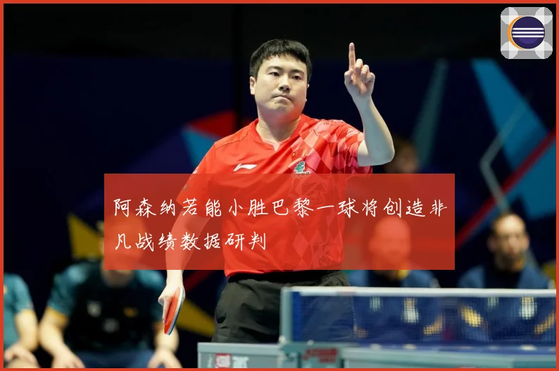 阿森纳若能小胜巴黎一球将创造非凡战绩数据研判
