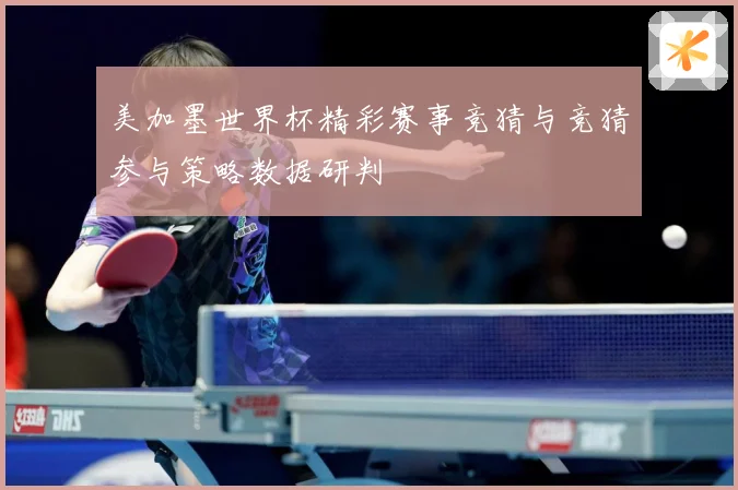美加墨世界杯精彩赛事竞猜与竞猜参与策略数据研判