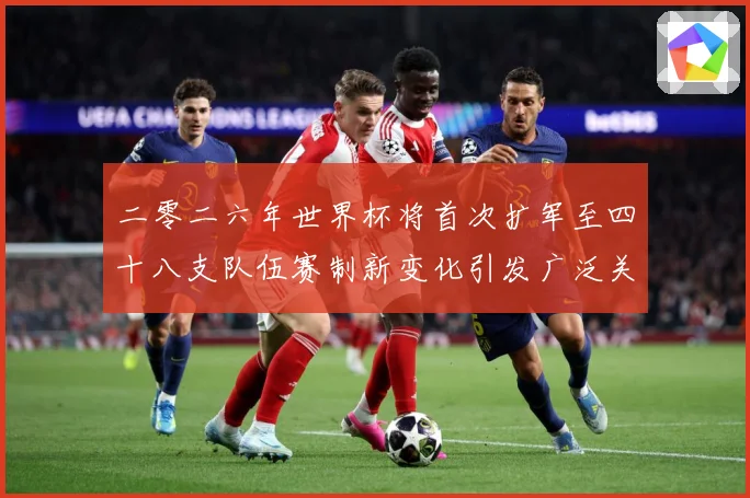 二零二六年世界杯将首次扩军至四十八支队伍赛制新变化引发广泛关战术观察