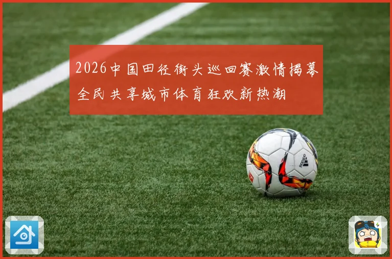 2026中国田径街头巡回赛激情揭幕全民共享城市体育狂欢新热潮