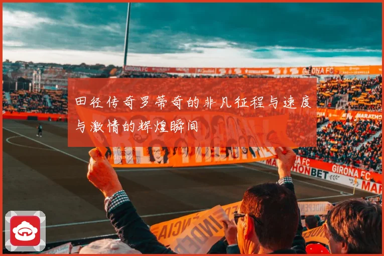 田径传奇罗蒂奇的非凡征程与速度与激情的辉煌瞬间