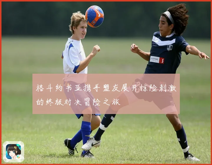 格斗约书亚携手盟友展开惊险刺激的终极对决冒险之旅