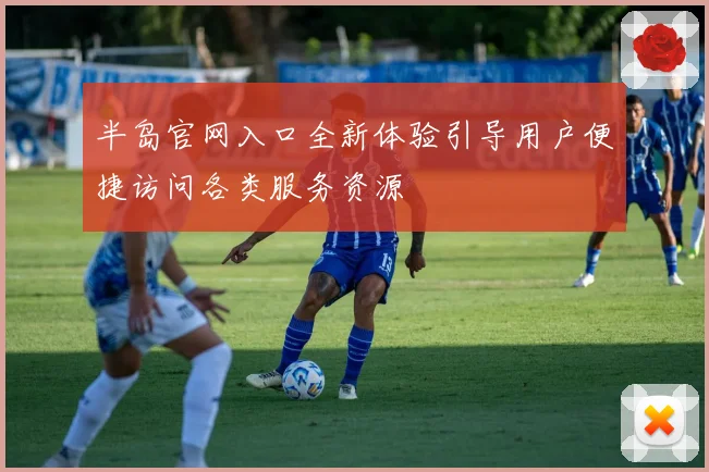 半岛官网入口全新体验引导用户便捷访问各类服务资源