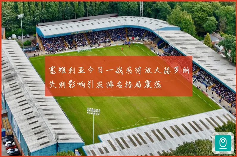 塞维利亚今日一战或将放大赫罗纳失利影响引发排名格局震荡