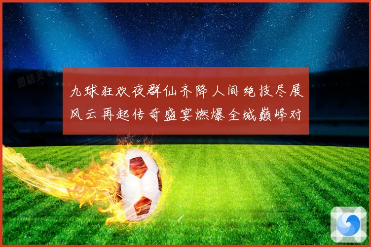 九球狂欢夜群仙齐降人间绝技尽展风云再起传奇盛宴燃爆全城巅峰对决