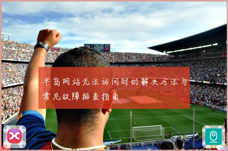 半岛网站无法访问时的解决方法与常见故障排查指南
