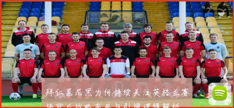 拜仁慕尼黑为何持续关注英格兰赛场背后战略布局与引援逻辑解析