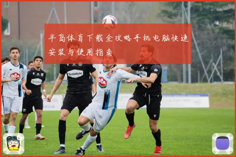 半岛体育下载全攻略手机电脑快速安装与使用指南