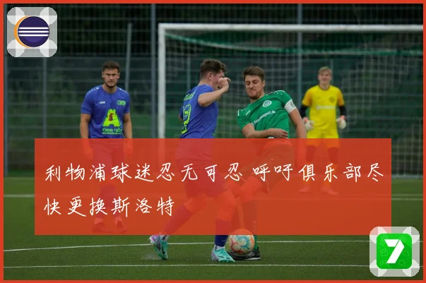 利物浦球迷忍无可忍 呼吁俱乐部尽快更换斯洛特