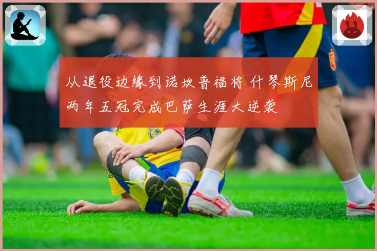 从退役边缘到诺坎普福将 什琴斯尼两年五冠完成巴萨生涯大逆袭
