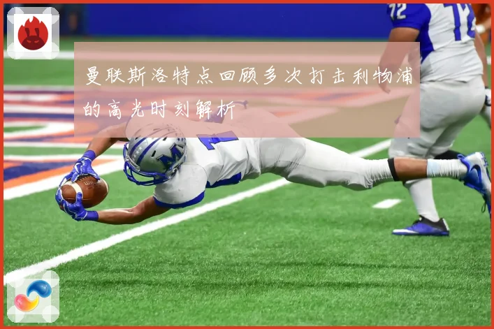 曼联斯洛特点回顾多次打击利物浦的高光时刻解析