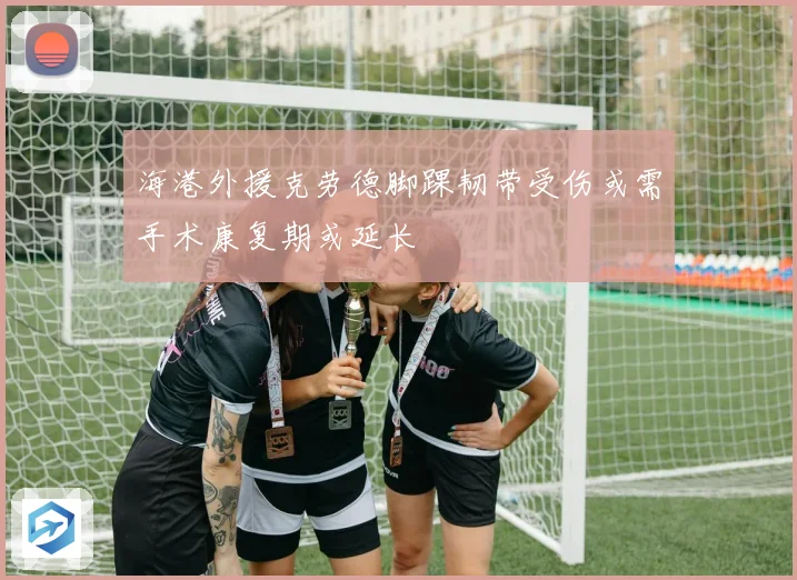 海港外援克劳德脚踝韧带受伤或需手术康复期或延长