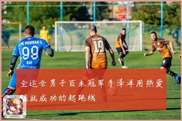 全运会男子百米冠军李泽洋用热爱铺就成功的起跑线