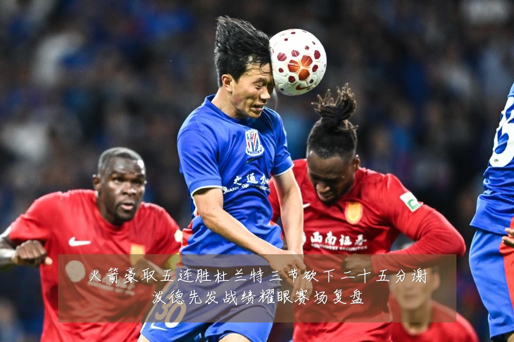 火箭豪取五连胜杜兰特三节砍下二十五分谢泼德先发战绩耀眼赛场复盘