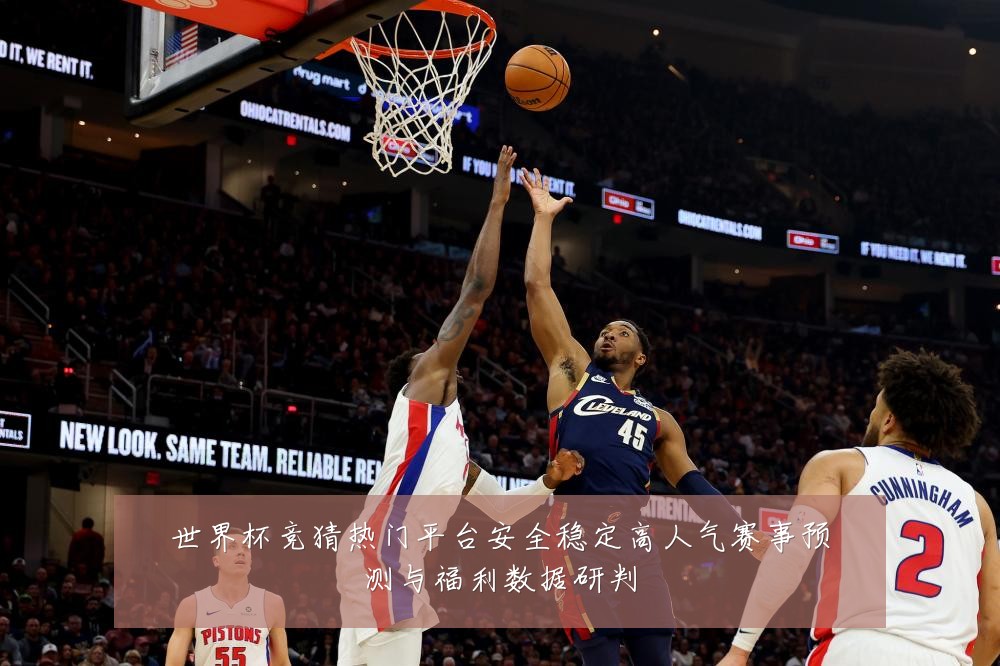 世界杯竞猜热门平台安全稳定高人气赛事预测与福利数据研判