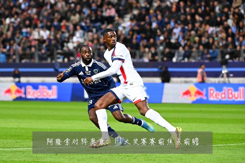 阿隆索对阵奥康:F1大奖赛赛前焦点前瞻