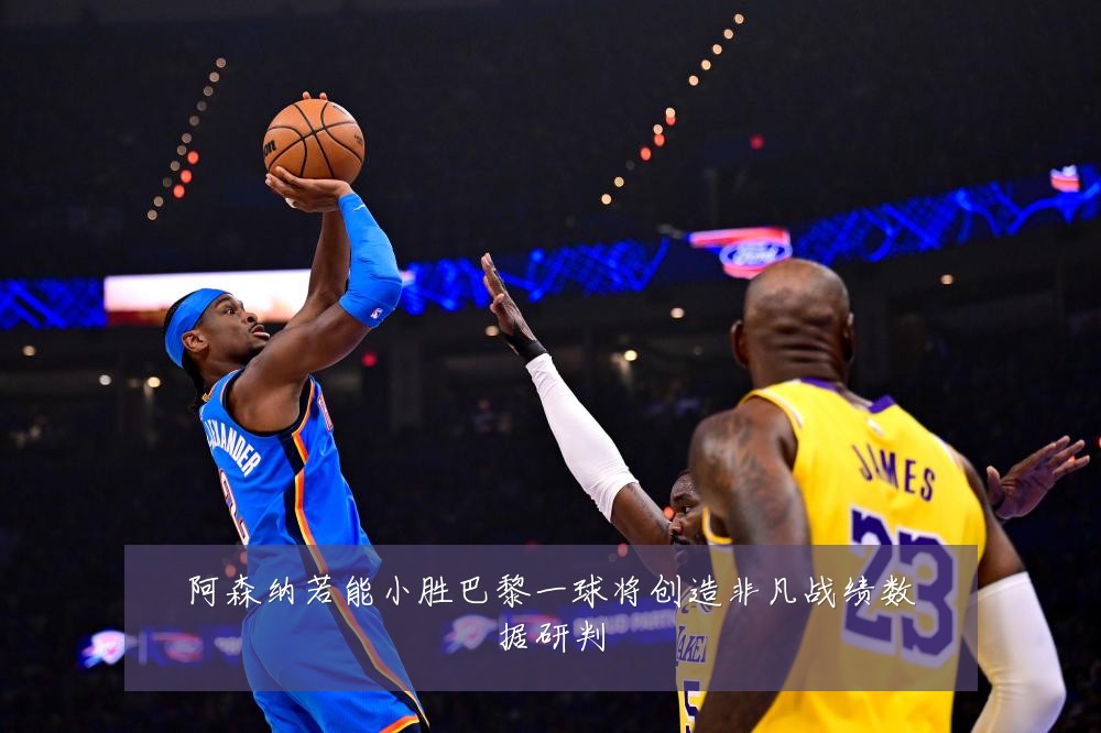 阿森纳若能小胜巴黎一球将创造非凡战绩数据研判