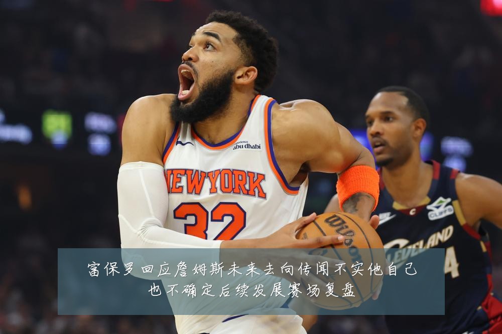 富保罗回应詹姆斯未来去向传闻不实他自己也不确定后续发展赛场复盘