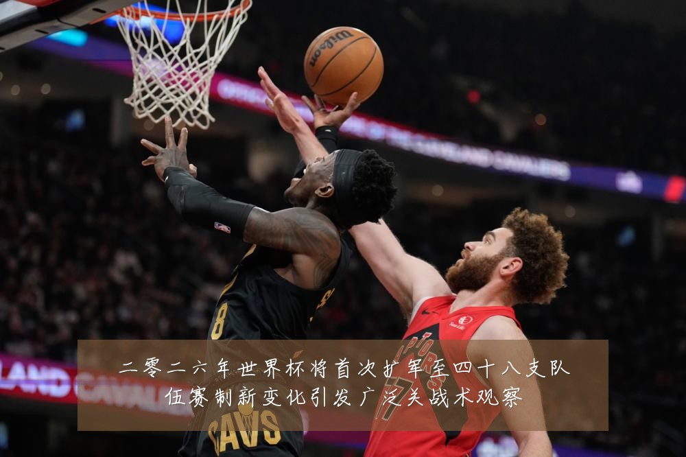 二零二六年世界杯将首次扩军至四十八支队伍赛制新变化引发广泛关战术观察